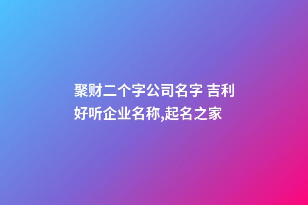 聚财二个字公司名字 吉利好听企业名称,起名之家